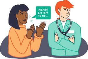 ALT TEXT: Illustration of a woman in an orange jumper holding her hands up pleadingly to a doctor who is looking away. There is a speech box coming from the woman which says “Please listen to me…”